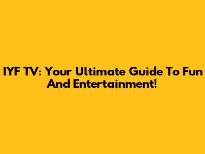IYF TV: Your Ultimate Guide To Fun And Entertainment!