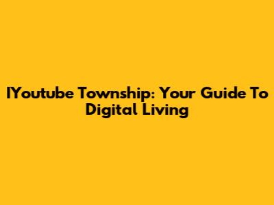 IYoutube Township: Your Guide To Digital Living