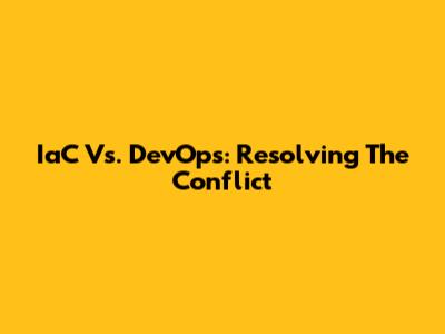 IaC Vs. DevOps: Resolving The Conflict