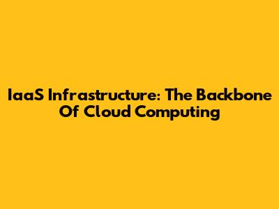 IaaS Infrastructure: The Backbone Of Cloud Computing