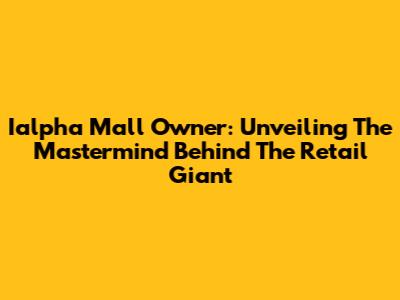 Ialpha Mall Owner: Unveiling The Mastermind Behind The Retail Giant