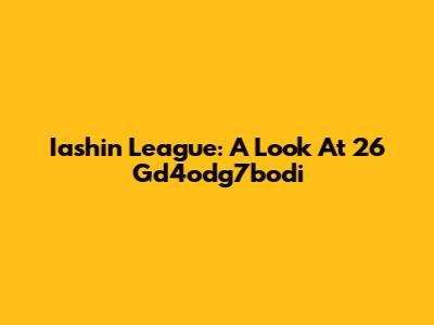 Iashin League: A Look At 26 Gd4odg7bodi