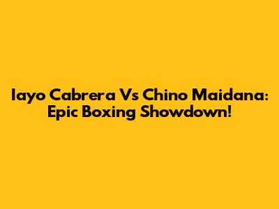Iayo Cabrera Vs Chino Maidana: Epic Boxing Showdown!