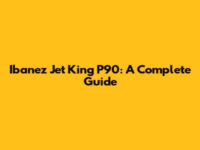 Ibanez Jet King P90: A Complete Guide