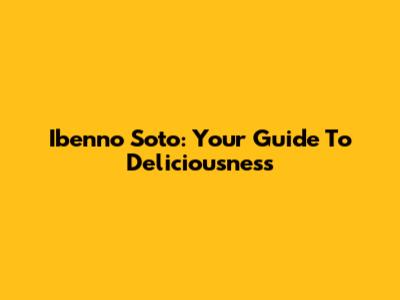 Ibenno Soto: Your Guide To Deliciousness