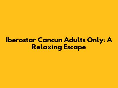 Iberostar Cancun Adults Only: A Relaxing Escape