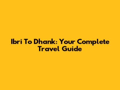 Ibri To Dhank: Your Complete Travel Guide