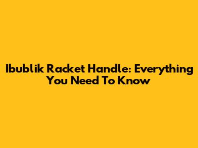 Ibublik Racket Handle: Everything You Need To Know