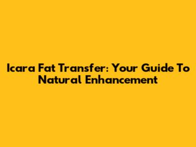 Icara Fat Transfer: Your Guide To Natural Enhancement