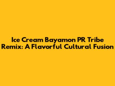 Ice Cream Bayamon PR Tribe Remix: A Flavorful Cultural Fusion