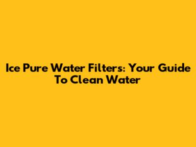 Ice Pure Water Filters: Your Guide To Clean Water
