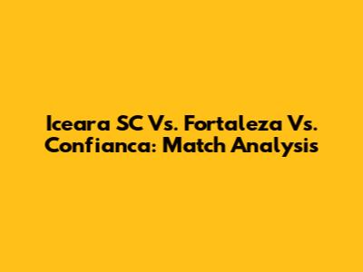 Iceara SC Vs. Fortaleza Vs. Confianca: Match Analysis