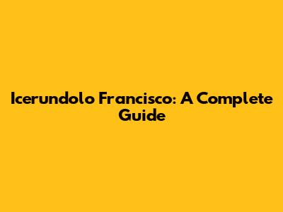 Icerundolo Francisco: A Complete Guide