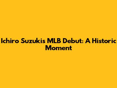 Ichiro Suzuki's MLB Debut: A Historic Moment