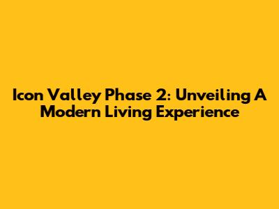 Icon Valley Phase 2: Unveiling A Modern Living Experience
