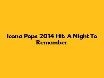 Icona Pop's 2014 Hit: A Night To Remember