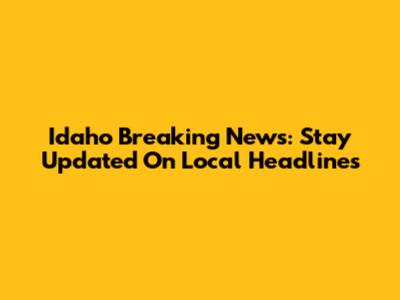 Idaho Breaking News: Stay Updated On Local Headlines