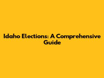 Idaho Elections: A Comprehensive Guide