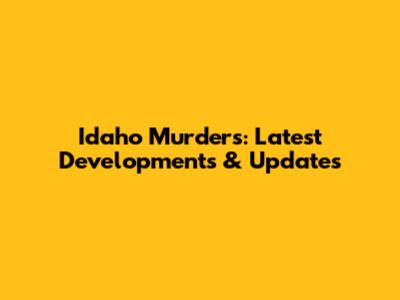Idaho Murders: Latest Developments & Updates