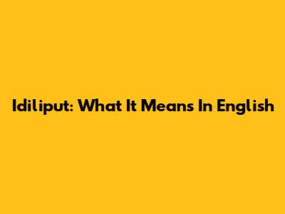 Idiliput: What It Means In English