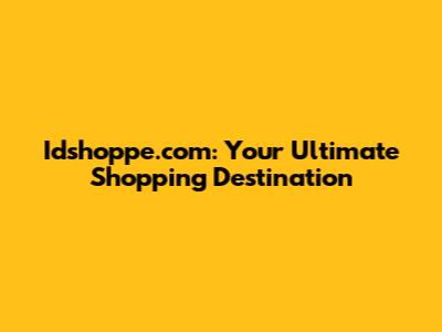 Idshoppe.com: Your Ultimate Shopping Destination