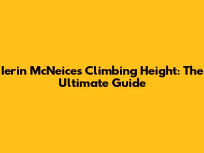 Ierin McNeice's Climbing Height: The Ultimate Guide