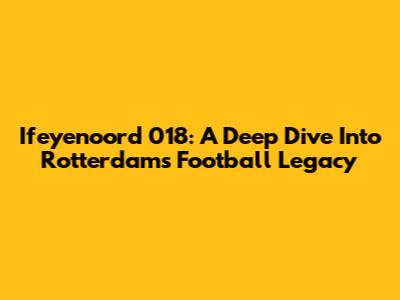 Ifeyenoord 018: A Deep Dive Into Rotterdam's Football Legacy