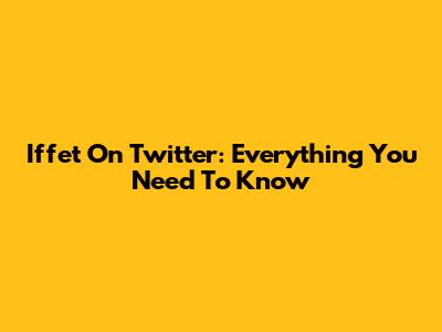 Iffet On Twitter: Everything You Need To Know