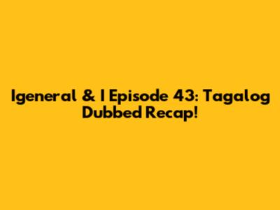 Igeneral & I Episode 43: Tagalog Dubbed Recap!