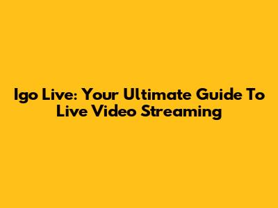 Igo Live: Your Ultimate Guide To Live Video Streaming