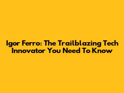 Igor Ferro: The Trailblazing Tech Innovator You Need To Know