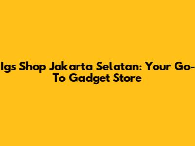 Igs Shop Jakarta Selatan: Your Go-To Gadget Store