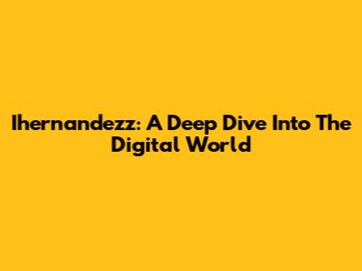 Ihernandezz: A Deep Dive Into The Digital World