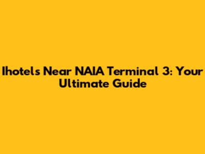 Ihotels Near NAIA Terminal 3: Your Ultimate Guide