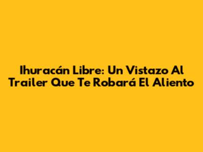 Ihuracán Libre: Un Vistazo Al Trailer Que Te Robará El Aliento