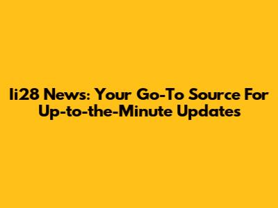 Ii28 News: Your Go-To Source For Up-to-the-Minute Updates
