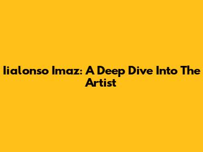 Iialonso Imaz: A Deep Dive Into The Artist