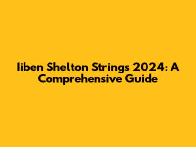 Iiben Shelton Strings 2024: A Comprehensive Guide