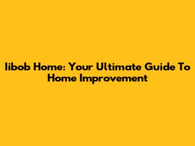 Iibob Home: Your Ultimate Guide To Home Improvement