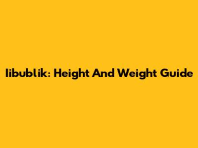 Iibublik: Height And Weight Guide
