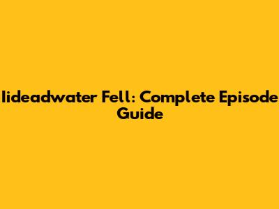 Iideadwater Fell: Complete Episode Guide