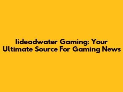 Iideadwater Gaming: Your Ultimate Source For Gaming News