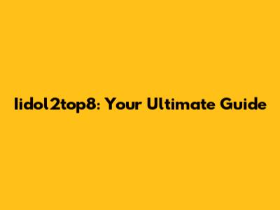 Iidol2top8: Your Ultimate Guide
