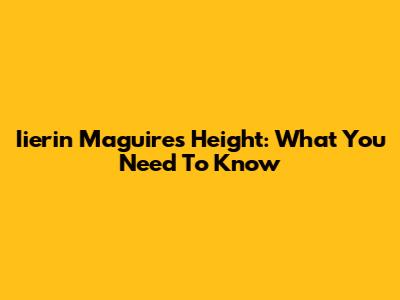 Iierin Maguire's Height: What You Need To Know