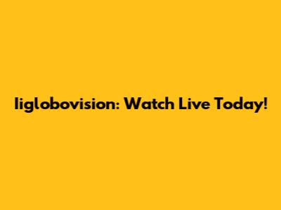 Iiglobovision: Watch Live Today!