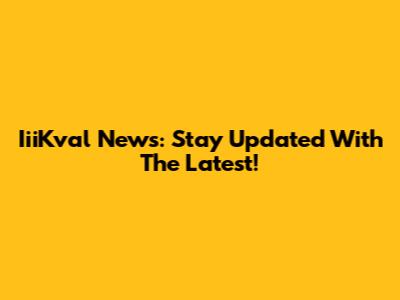 IiiKval News: Stay Updated With The Latest!