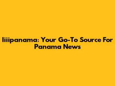Iiiipanama: Your Go-To Source For Panama News