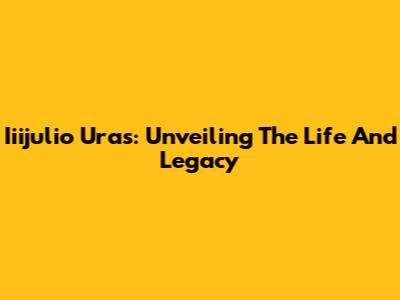 Iiijulio Uras: Unveiling The Life And Legacy