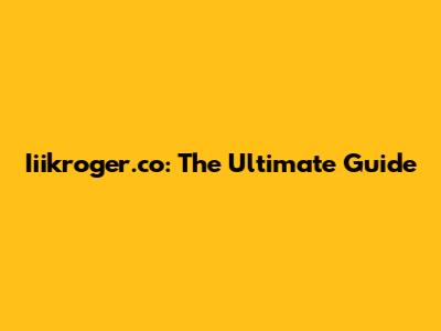 Iiikroger.co: The Ultimate Guide