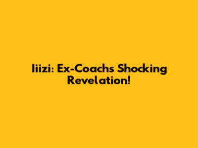 Iiizi: Ex-Coach's Shocking Revelation!